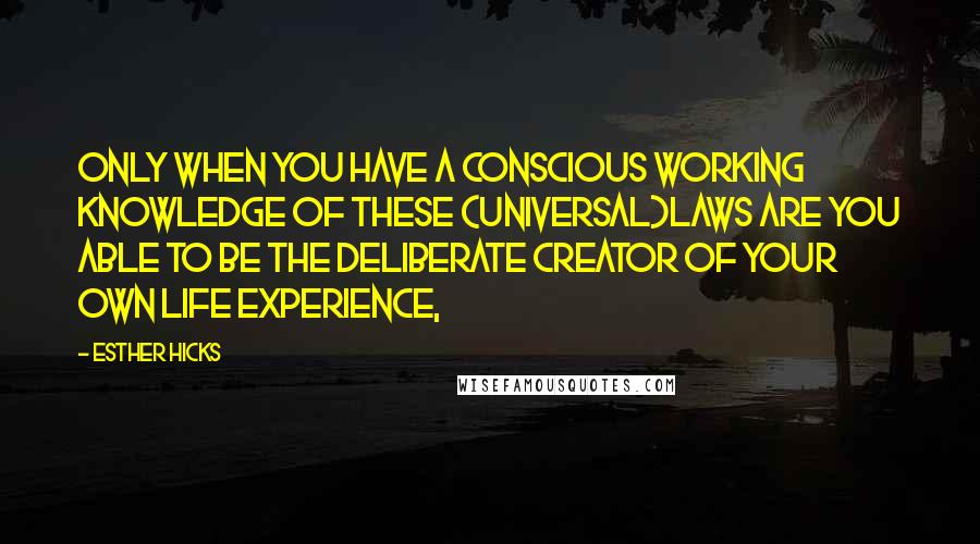 Esther Hicks Quotes: Only when you have a conscious working knowledge of these (Universal)laws are you able to be the Deliberate Creator of your own life experience,