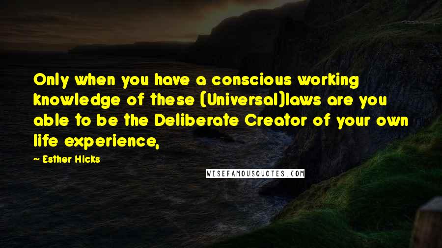 Esther Hicks Quotes: Only when you have a conscious working knowledge of these (Universal)laws are you able to be the Deliberate Creator of your own life experience,