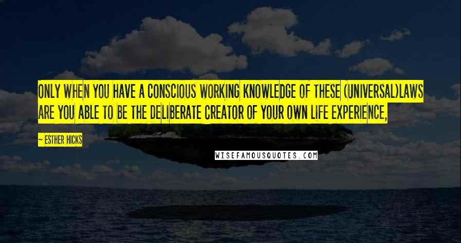 Esther Hicks Quotes: Only when you have a conscious working knowledge of these (Universal)laws are you able to be the Deliberate Creator of your own life experience,