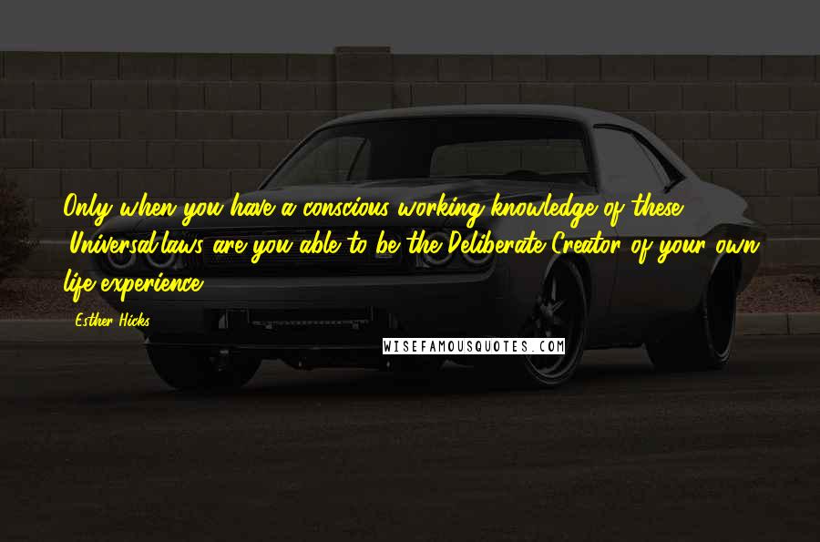 Esther Hicks Quotes: Only when you have a conscious working knowledge of these (Universal)laws are you able to be the Deliberate Creator of your own life experience,