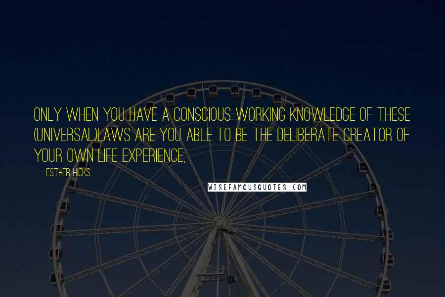 Esther Hicks Quotes: Only when you have a conscious working knowledge of these (Universal)laws are you able to be the Deliberate Creator of your own life experience,