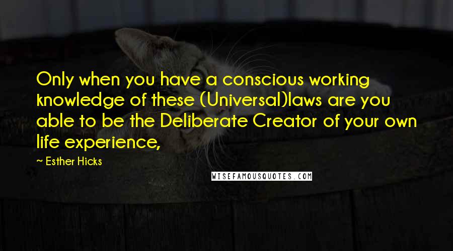 Esther Hicks Quotes: Only when you have a conscious working knowledge of these (Universal)laws are you able to be the Deliberate Creator of your own life experience,