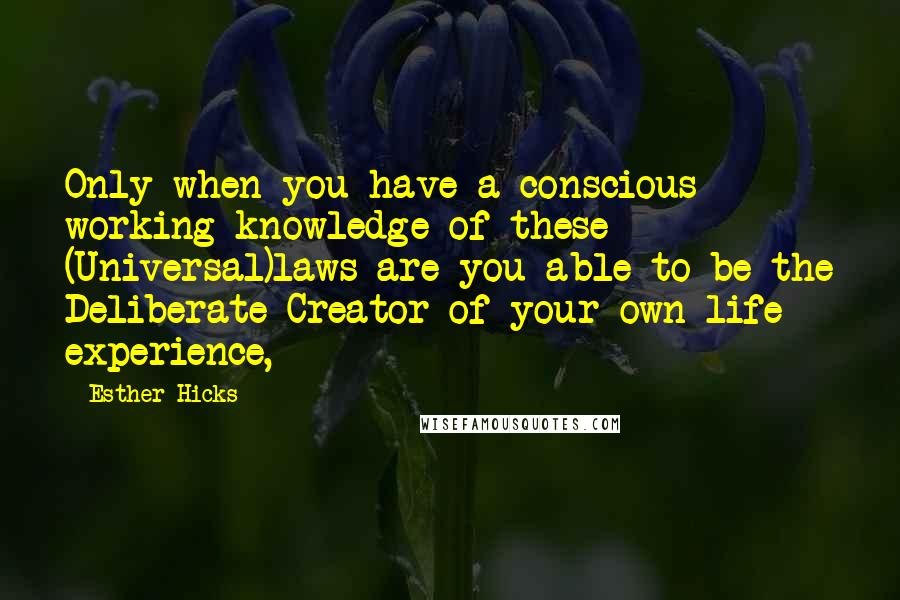 Esther Hicks Quotes: Only when you have a conscious working knowledge of these (Universal)laws are you able to be the Deliberate Creator of your own life experience,