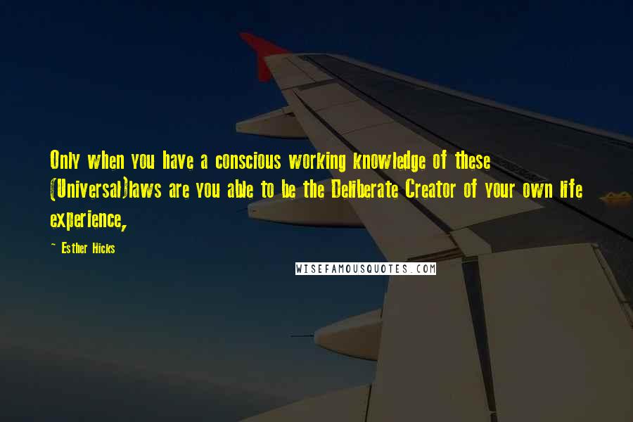 Esther Hicks Quotes: Only when you have a conscious working knowledge of these (Universal)laws are you able to be the Deliberate Creator of your own life experience,