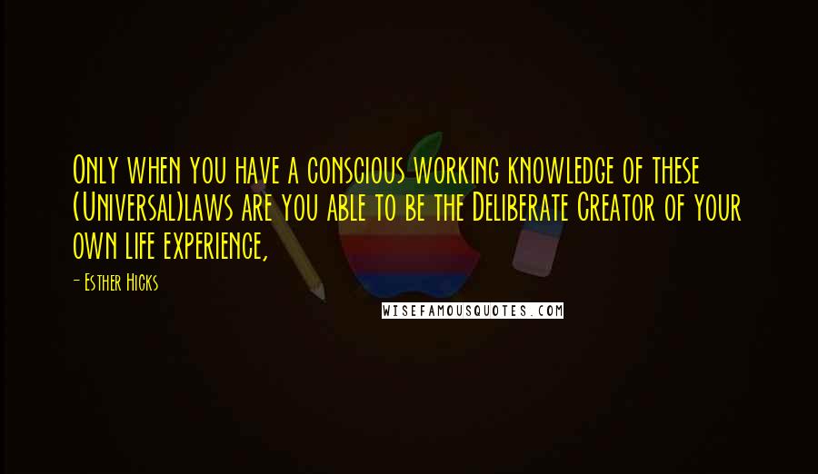 Esther Hicks Quotes: Only when you have a conscious working knowledge of these (Universal)laws are you able to be the Deliberate Creator of your own life experience,