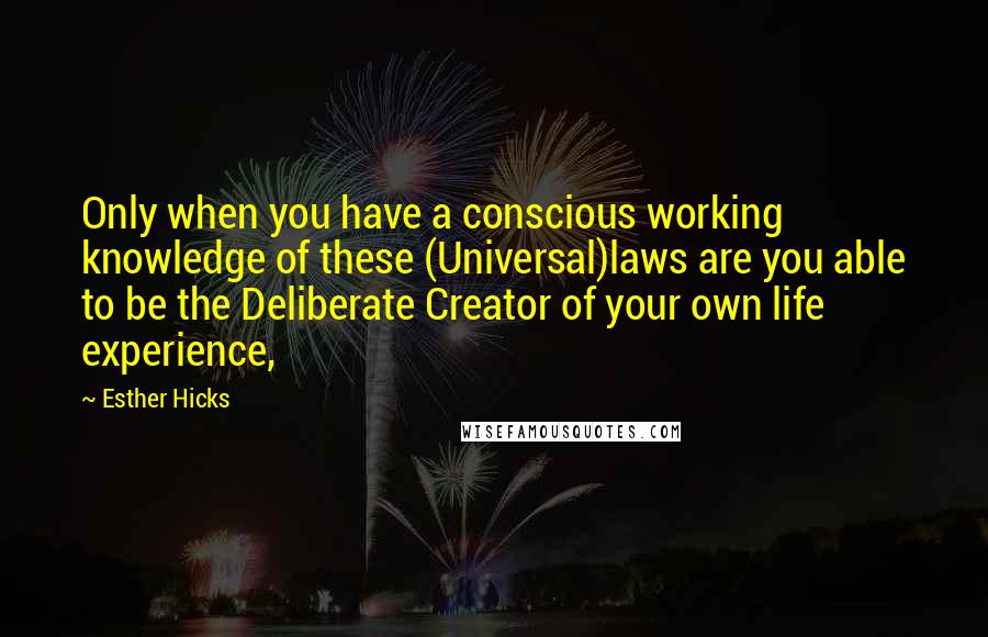 Esther Hicks Quotes: Only when you have a conscious working knowledge of these (Universal)laws are you able to be the Deliberate Creator of your own life experience,