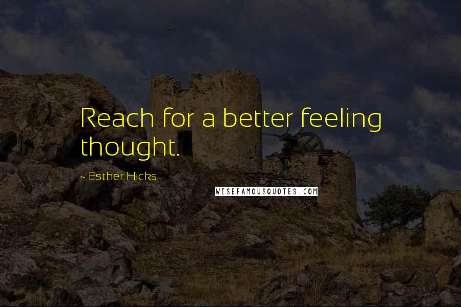 Esther Hicks Quotes: Reach for a better feeling thought.