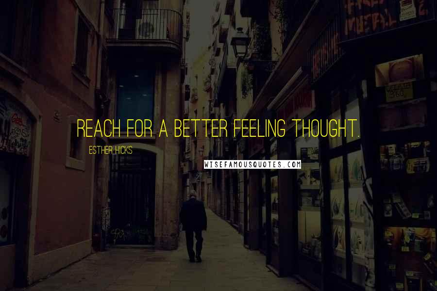 Esther Hicks Quotes: Reach for a better feeling thought.