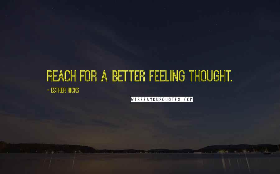 Esther Hicks Quotes: Reach for a better feeling thought.