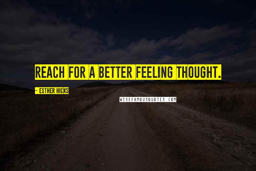 Esther Hicks Quotes: Reach for a better feeling thought.