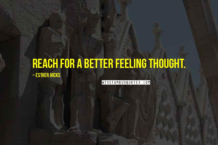 Esther Hicks Quotes: Reach for a better feeling thought.