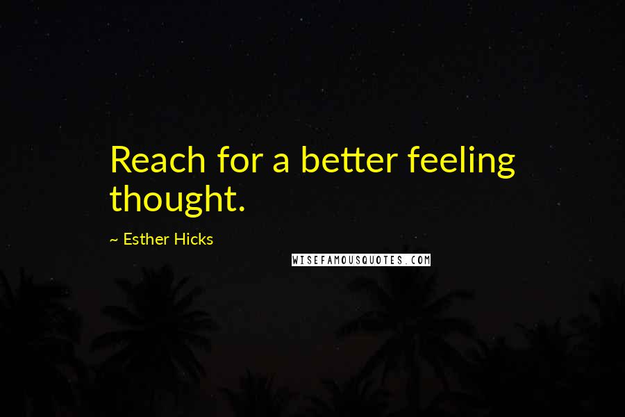 Esther Hicks Quotes: Reach for a better feeling thought.