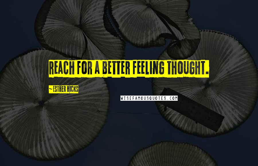 Esther Hicks Quotes: Reach for a better feeling thought.