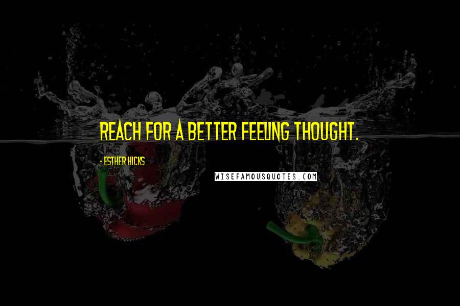 Esther Hicks Quotes: Reach for a better feeling thought.