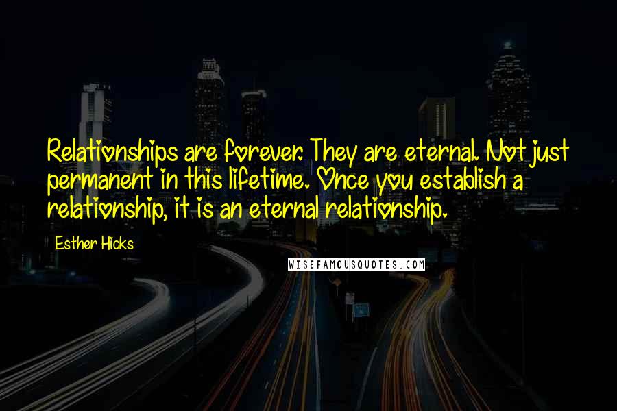 Esther Hicks Quotes: Relationships are forever. They are eternal. Not just permanent in this lifetime. Once you establish a relationship, it is an eternal relationship.