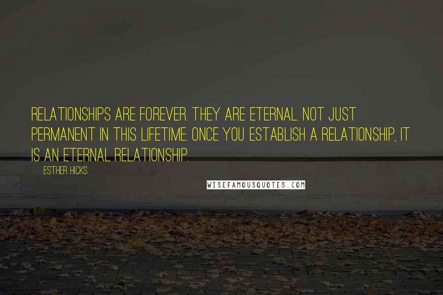 Esther Hicks Quotes: Relationships are forever. They are eternal. Not just permanent in this lifetime. Once you establish a relationship, it is an eternal relationship.