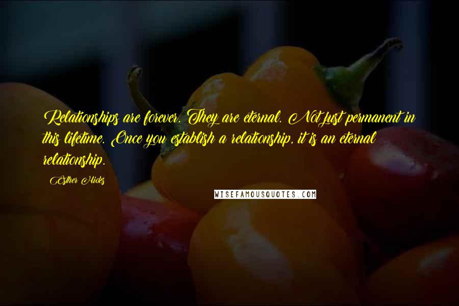 Esther Hicks Quotes: Relationships are forever. They are eternal. Not just permanent in this lifetime. Once you establish a relationship, it is an eternal relationship.