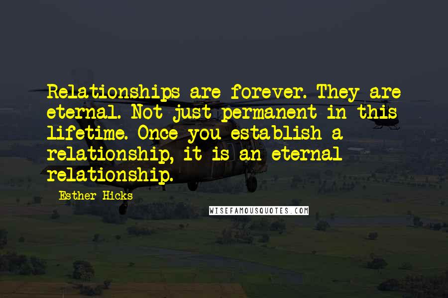 Esther Hicks Quotes: Relationships are forever. They are eternal. Not just permanent in this lifetime. Once you establish a relationship, it is an eternal relationship.