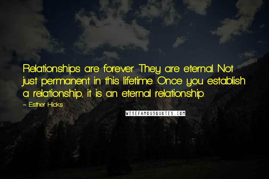 Esther Hicks Quotes: Relationships are forever. They are eternal. Not just permanent in this lifetime. Once you establish a relationship, it is an eternal relationship.