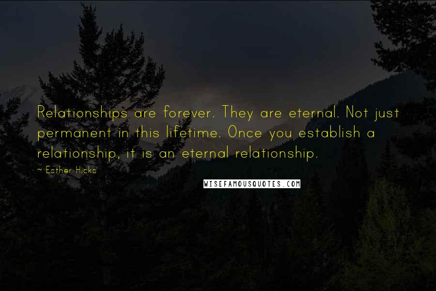 Esther Hicks Quotes: Relationships are forever. They are eternal. Not just permanent in this lifetime. Once you establish a relationship, it is an eternal relationship.