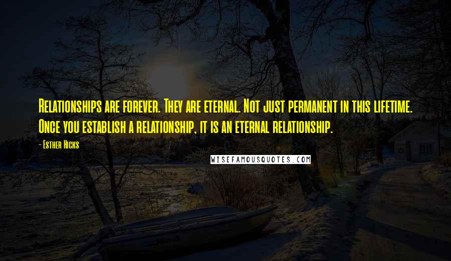 Esther Hicks Quotes: Relationships are forever. They are eternal. Not just permanent in this lifetime. Once you establish a relationship, it is an eternal relationship.