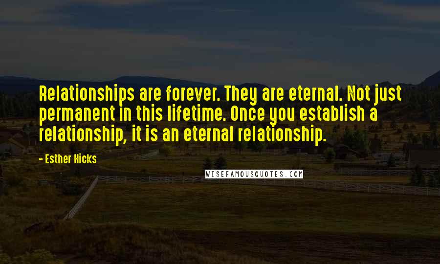 Esther Hicks Quotes: Relationships are forever. They are eternal. Not just permanent in this lifetime. Once you establish a relationship, it is an eternal relationship.