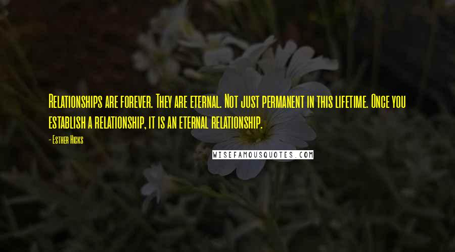 Esther Hicks Quotes: Relationships are forever. They are eternal. Not just permanent in this lifetime. Once you establish a relationship, it is an eternal relationship.