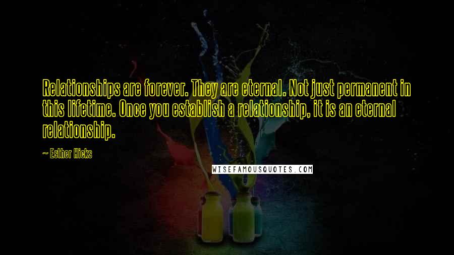 Esther Hicks Quotes: Relationships are forever. They are eternal. Not just permanent in this lifetime. Once you establish a relationship, it is an eternal relationship.