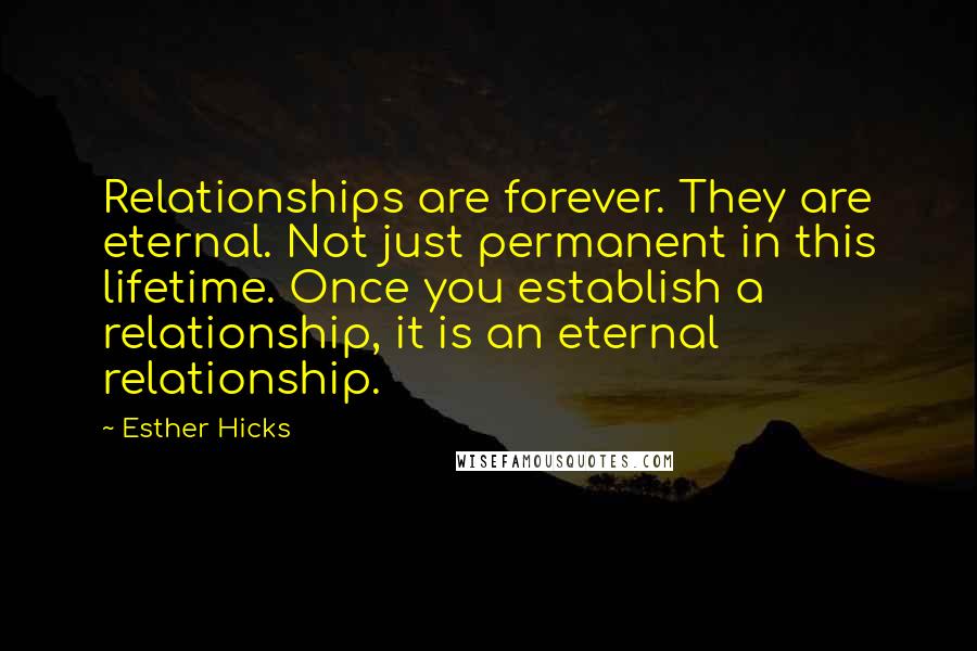 Esther Hicks Quotes: Relationships are forever. They are eternal. Not just permanent in this lifetime. Once you establish a relationship, it is an eternal relationship.
