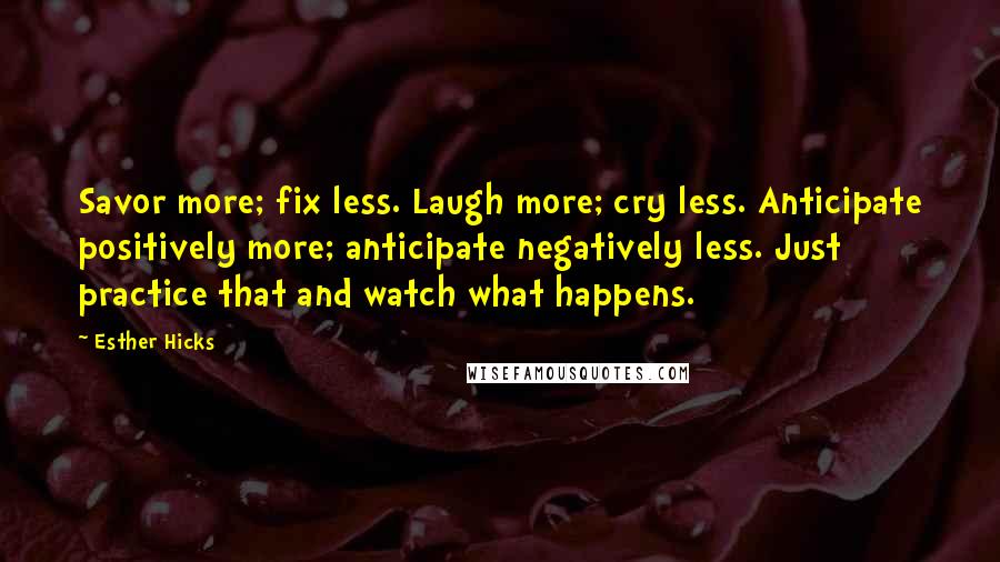 Esther Hicks Quotes: Savor more; fix less. Laugh more; cry less. Anticipate positively more; anticipate negatively less. Just practice that and watch what happens.