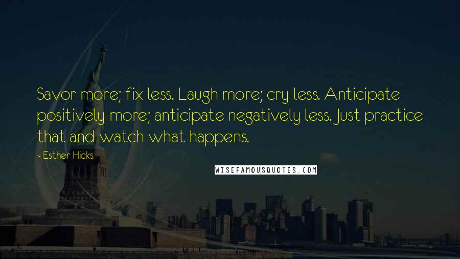 Esther Hicks Quotes: Savor more; fix less. Laugh more; cry less. Anticipate positively more; anticipate negatively less. Just practice that and watch what happens.