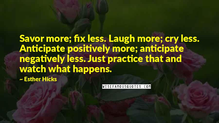Esther Hicks Quotes: Savor more; fix less. Laugh more; cry less. Anticipate positively more; anticipate negatively less. Just practice that and watch what happens.