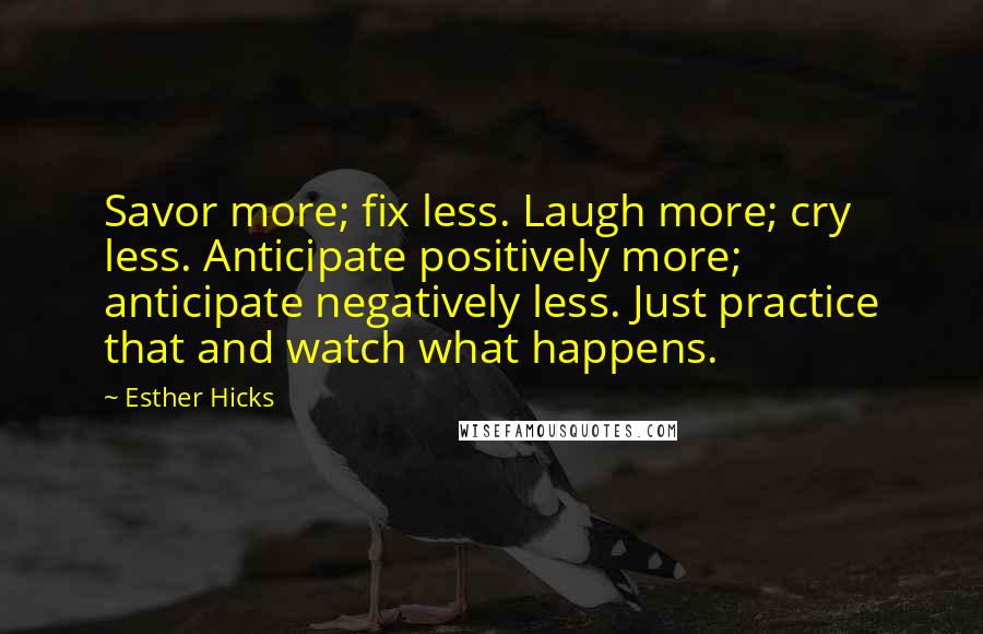 Esther Hicks Quotes: Savor more; fix less. Laugh more; cry less. Anticipate positively more; anticipate negatively less. Just practice that and watch what happens.