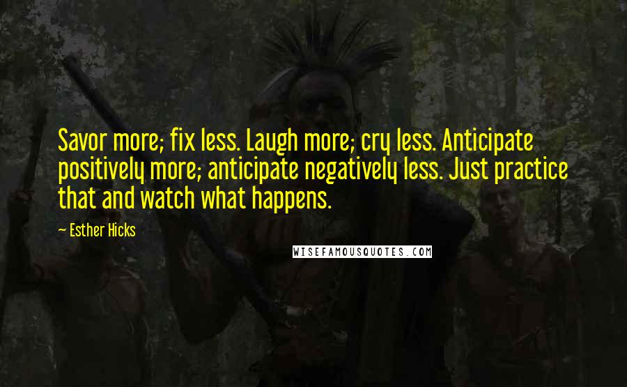 Esther Hicks Quotes: Savor more; fix less. Laugh more; cry less. Anticipate positively more; anticipate negatively less. Just practice that and watch what happens.