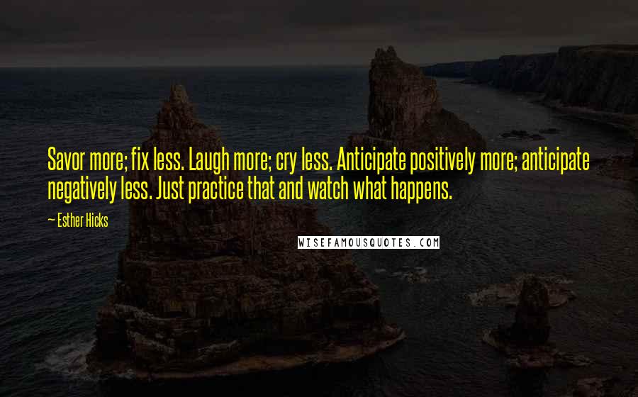 Esther Hicks Quotes: Savor more; fix less. Laugh more; cry less. Anticipate positively more; anticipate negatively less. Just practice that and watch what happens.