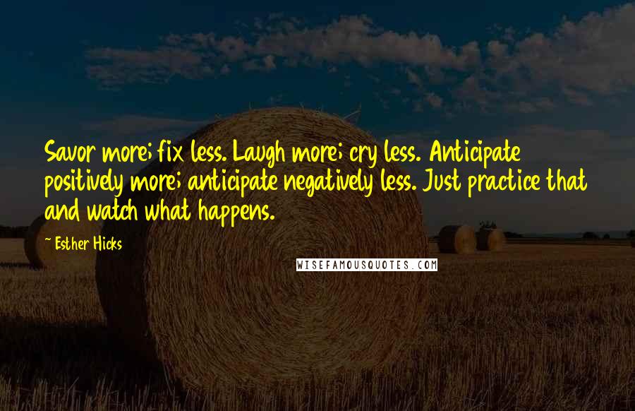 Esther Hicks Quotes: Savor more; fix less. Laugh more; cry less. Anticipate positively more; anticipate negatively less. Just practice that and watch what happens.