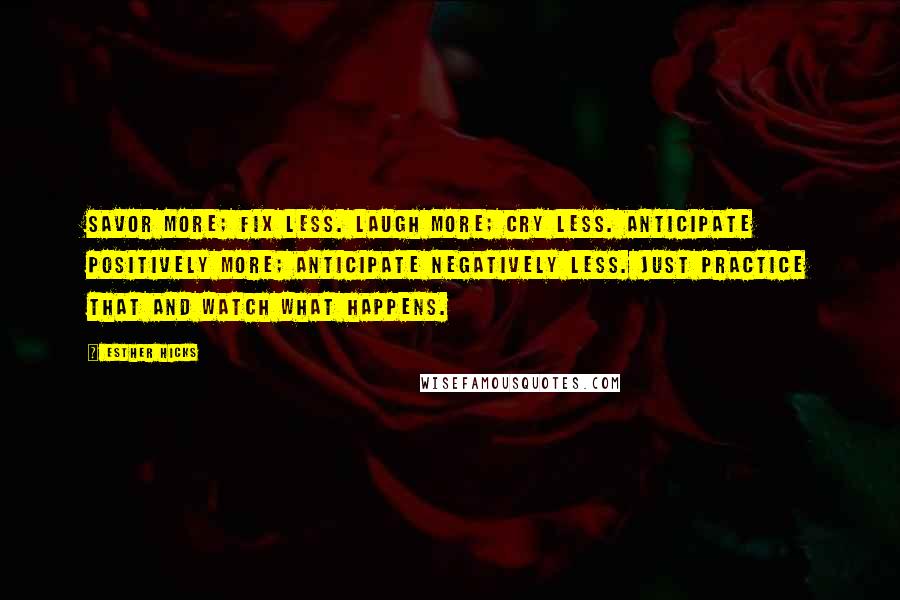 Esther Hicks Quotes: Savor more; fix less. Laugh more; cry less. Anticipate positively more; anticipate negatively less. Just practice that and watch what happens.