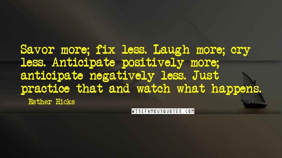 Esther Hicks Quotes: Savor more; fix less. Laugh more; cry less. Anticipate positively more; anticipate negatively less. Just practice that and watch what happens.