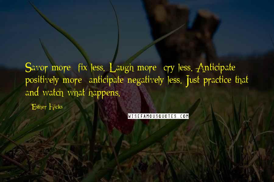Esther Hicks Quotes: Savor more; fix less. Laugh more; cry less. Anticipate positively more; anticipate negatively less. Just practice that and watch what happens.