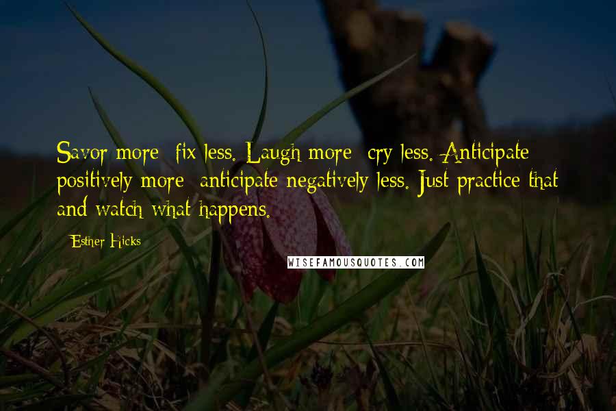 Esther Hicks Quotes: Savor more; fix less. Laugh more; cry less. Anticipate positively more; anticipate negatively less. Just practice that and watch what happens.