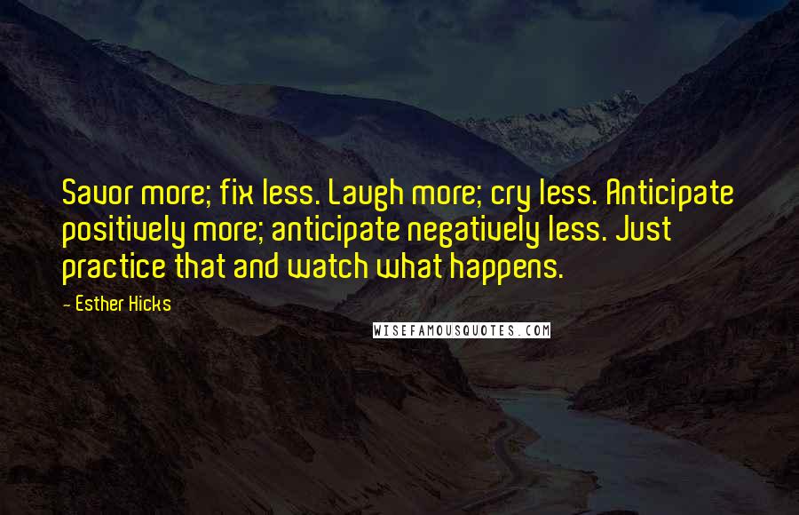 Esther Hicks Quotes: Savor more; fix less. Laugh more; cry less. Anticipate positively more; anticipate negatively less. Just practice that and watch what happens.