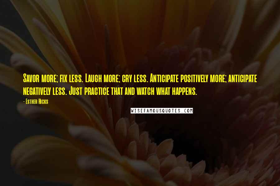 Esther Hicks Quotes: Savor more; fix less. Laugh more; cry less. Anticipate positively more; anticipate negatively less. Just practice that and watch what happens.