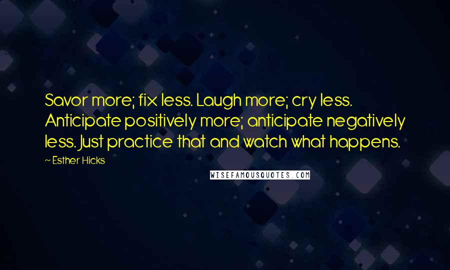 Esther Hicks Quotes: Savor more; fix less. Laugh more; cry less. Anticipate positively more; anticipate negatively less. Just practice that and watch what happens.