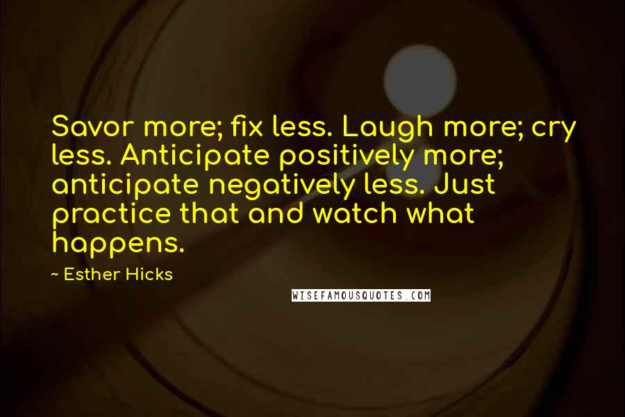 Esther Hicks Quotes: Savor more; fix less. Laugh more; cry less. Anticipate positively more; anticipate negatively less. Just practice that and watch what happens.