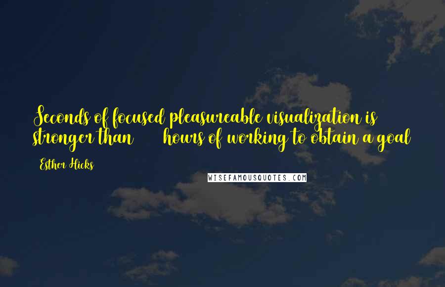 Esther Hicks Quotes: Seconds of focused pleasureable visualization is stronger than 2000 hours of working to obtain a goal