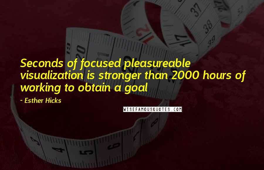Esther Hicks Quotes: Seconds of focused pleasureable visualization is stronger than 2000 hours of working to obtain a goal