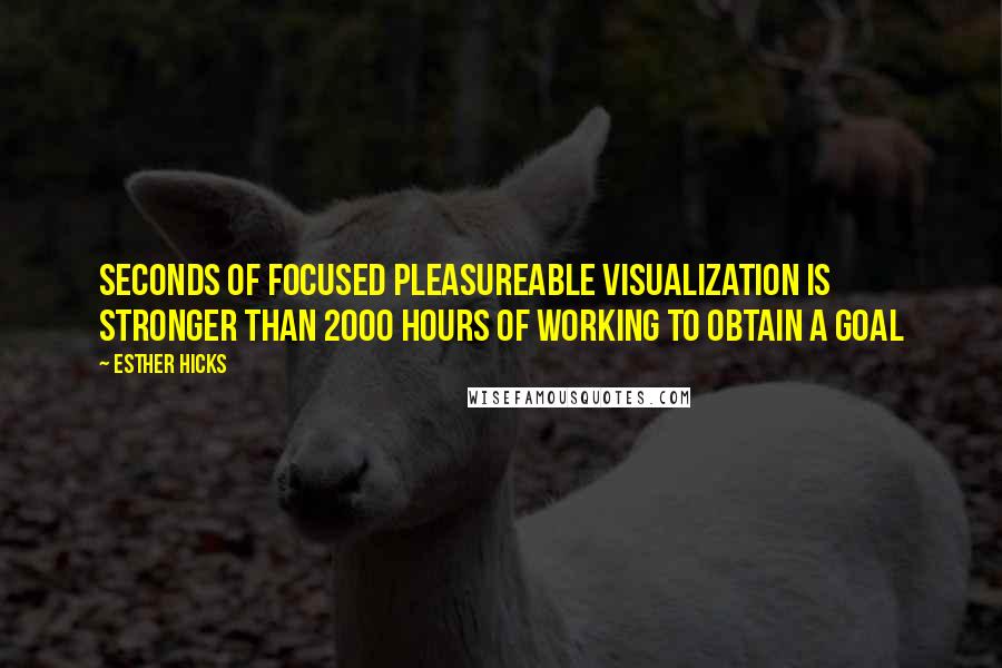 Esther Hicks Quotes: Seconds of focused pleasureable visualization is stronger than 2000 hours of working to obtain a goal