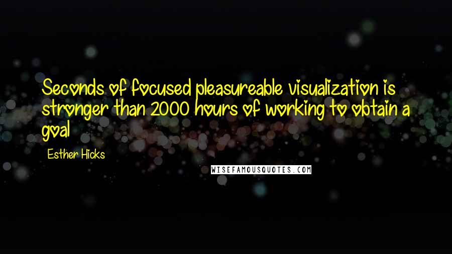 Esther Hicks Quotes: Seconds of focused pleasureable visualization is stronger than 2000 hours of working to obtain a goal