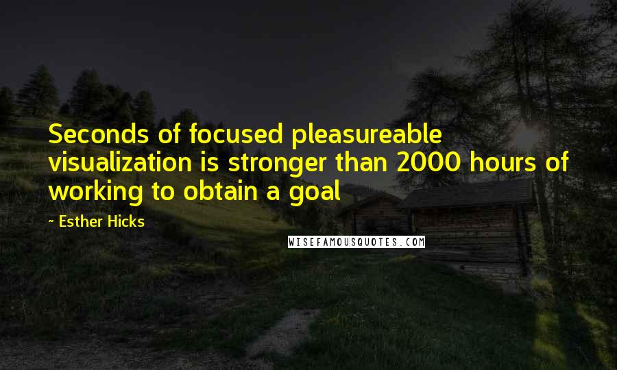 Esther Hicks Quotes: Seconds of focused pleasureable visualization is stronger than 2000 hours of working to obtain a goal