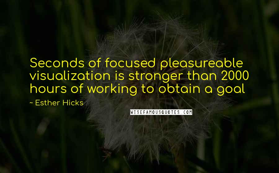 Esther Hicks Quotes: Seconds of focused pleasureable visualization is stronger than 2000 hours of working to obtain a goal